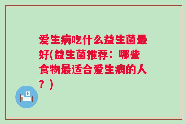 爱生吃什么益生菌好(益生菌推荐:哪些食物适合爱生的人?) 爱生吃什么益生菌好(益生菌推荐:哪些食物适合爱生的人?)