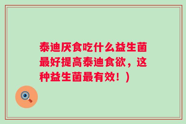 泰迪厌食吃什么益生菌好提高泰迪,这种益生菌有效!) 泰迪厌食吃什么益生菌好提高泰迪,这种益生菌有效!)