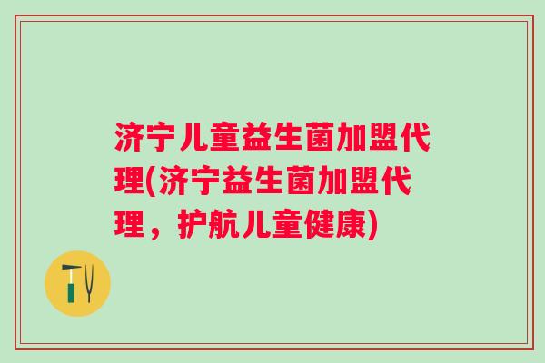 济宁儿童益生菌加盟代理(济宁益生菌加盟代理,护航儿童健康) 济宁儿童益生菌加盟代理(济宁益生菌加盟代理,护航儿童健康)