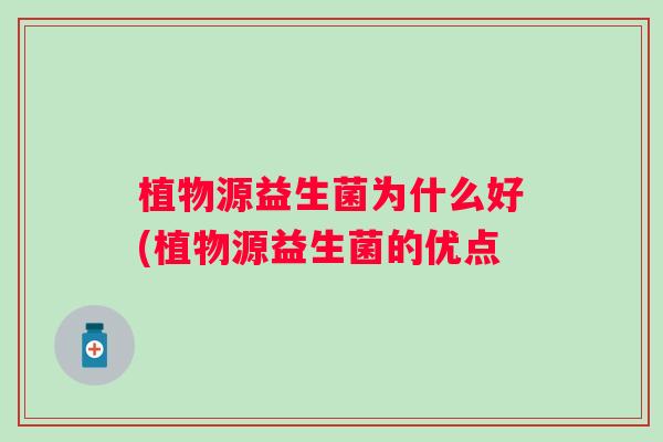 植物源益生菌为什么好(植物源益生菌的优点 植物源益生菌为什么好(植物源益生菌的优点