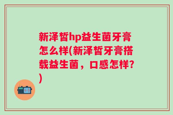 新泽皙hp益生菌牙膏怎么样(新泽皙牙膏搭载益生菌,口感怎样?) 新泽皙hp益生菌牙膏怎么样(新泽皙牙膏搭载益生菌,口感怎样?)