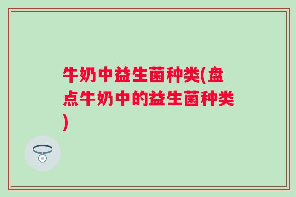牛奶中益生菌种类(盘点牛奶中的益生菌种类) 牛奶中益生菌种类(盘点牛奶中的益生菌种类)
