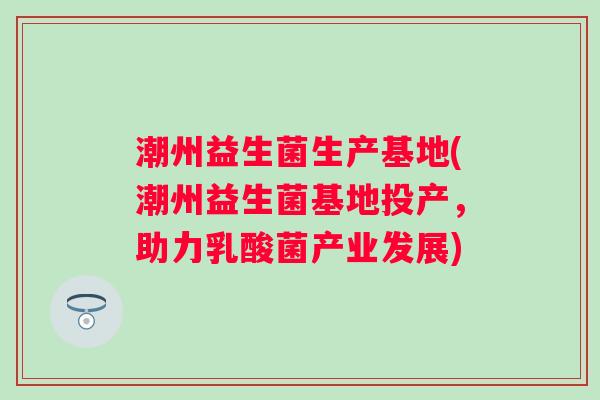 潮州益生菌生产基地(潮州益生菌基地投产,助力乳酸菌产业发展) 潮州益生菌生产基地(潮州益生菌基地投产,助力乳酸菌产业发展)