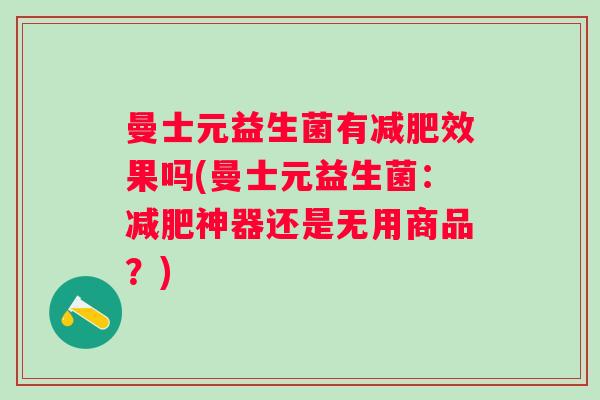 曼士元益生菌有效果吗(曼士元益生菌:神器还是无用商品?) 曼士元益生菌有效果吗(曼士元益生菌:神器还是无用商品?)