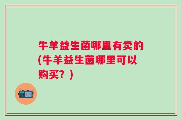 牛羊益生菌哪里有卖的(牛羊益生菌哪里可以购买?) 牛羊益生菌哪里有卖的(牛羊益生菌哪里可以购买?)