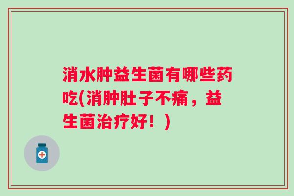 消水肿益生菌有哪些药吃(消肿肚子不痛，益生菌好！)