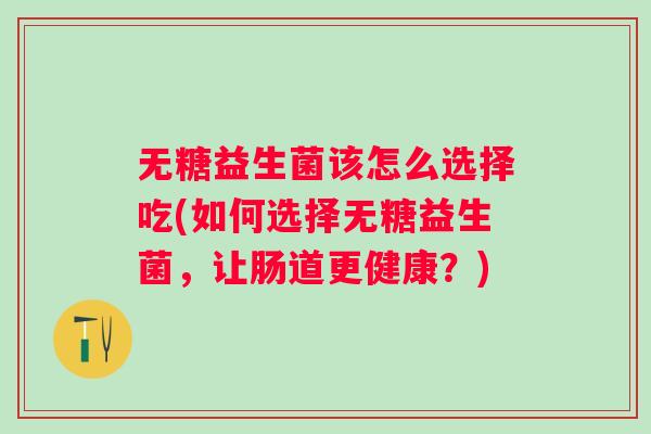 无糖益生菌该怎么选择吃(如何选择无糖益生菌,让肠道更健康?) 无糖益生菌该怎么选择吃(如何选择无糖益生菌,让肠道更健康?)