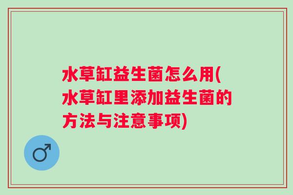 水草缸益生菌怎么用(水草缸里添加益生菌的方法与注意事项) 水草缸益生菌怎么用(水草缸里添加益生菌的方法与注意事项)