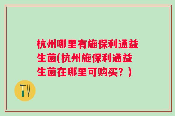 杭州哪里有施保利通益生菌(杭州施保利通益生菌在哪里可购买?) 杭州哪里有施保利通益生菌(杭州施保利通益生菌在哪里可购买?)
