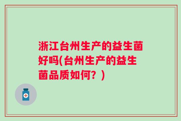 浙江台州生产的益生菌好吗(台州生产的益生菌品质如何?) 浙江台州生产的益生菌好吗(台州生产的益生菌品质如何?)