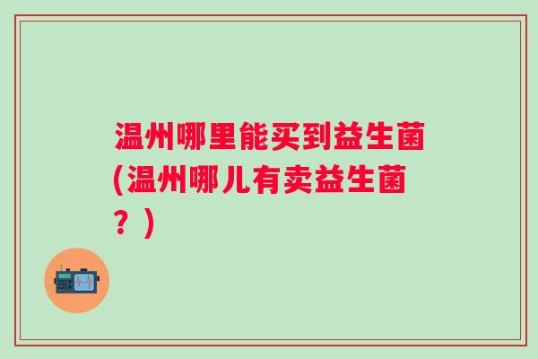 温州哪里能买到益生菌(温州哪儿有卖益生菌？)