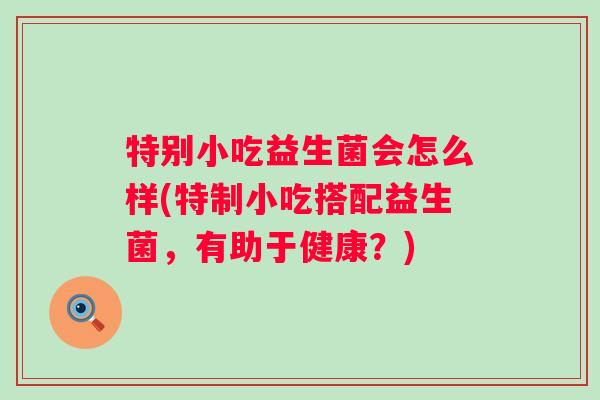 特别小吃益生菌会怎么样(特制小吃搭配益生菌,有助于健康?) 特别小吃益生菌会怎么样(特制小吃搭配益生菌,有助于健康?)