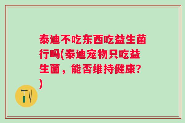 泰迪不吃东西吃益生菌行吗(泰迪宠物只吃益生菌，能否维持健康？)