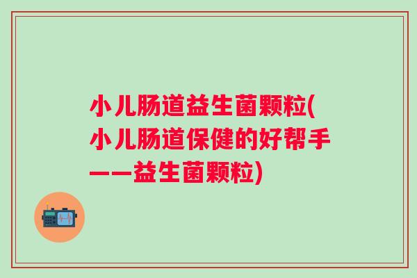 小儿肠道益生菌颗粒(小儿肠道保健的好帮手——益生菌颗粒) 小儿肠道益生菌颗粒(小儿肠道保健的好帮手——益生菌颗粒)