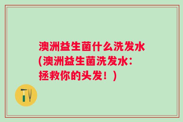 澳洲益生菌什么洗发水(澳洲益生菌洗发水:拯救你的头发!) 澳洲益生菌什么洗发水(澳洲益生菌洗发水:拯救你的头发!)