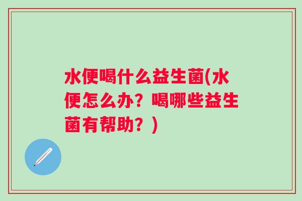 水便喝什么益生菌(水便怎么办?喝哪些益生菌有帮助?) 水便喝什么益生菌(水便怎么办?喝哪些益生菌有帮助?)