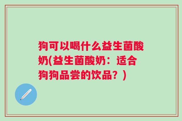 狗可以喝什么益生菌酸奶(益生菌酸奶:适合狗狗品尝的饮品?) 狗可以喝什么益生菌酸奶(益生菌酸奶:适合狗狗品尝的饮品?)