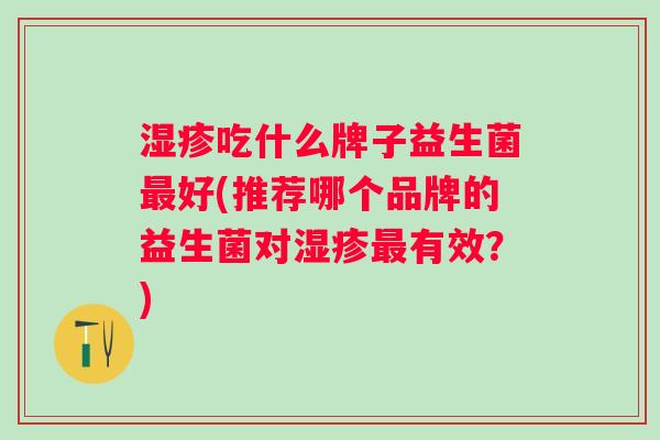 吃什么牌子益生菌好(推荐哪个品牌的益生菌对有效？)