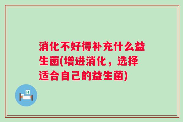 消化不好得补充什么益生菌(增进消化,选择适合自己的益生菌) 消化不好得补充什么益生菌(增进消化,选择适合自己的益生菌)