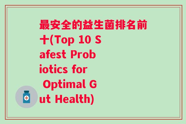 安全的益生菌排名前十(Top 10 Safest Probiotics for Optimal Gut Health)