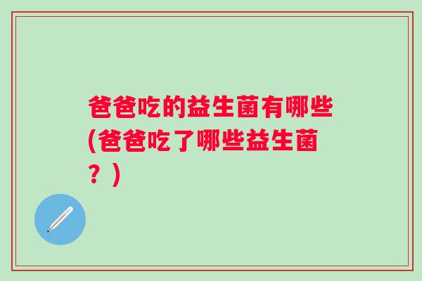 爸爸吃的益生菌有哪些(爸爸吃了哪些益生菌？)