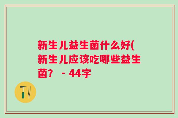 新生儿益生菌什么好(新生儿应该吃哪些益生菌？ - 44字