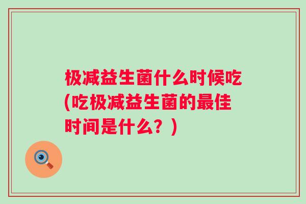 极减益生菌什么时候吃(吃极减益生菌的佳时间是什么？)