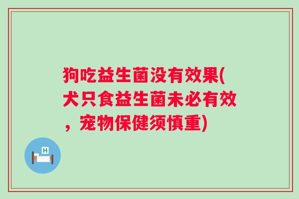 狗吃益生菌没有效果(犬只食益生菌未必有效,宠物保健须慎重) 狗吃益生菌没有效果(犬只食益生菌未必有效,宠物保健须慎重)