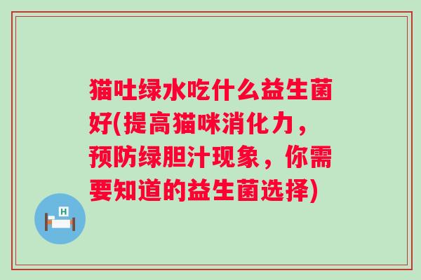 猫吐绿水吃什么益生菌好(提高猫咪消化力，绿胆汁现象，你需要知道的益生菌选择)