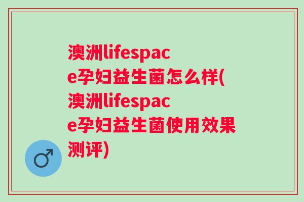 澳洲lifespace孕妇益生菌怎么样(澳洲lifespace孕妇益生菌使用效果测评) 澳洲lifespace孕妇益生菌怎么样(澳洲lifespace孕妇益生菌使用效果测评)