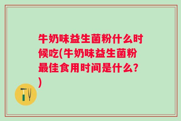 牛奶味益生菌粉什么时候吃(牛奶味益生菌粉佳食用时间是什么？)