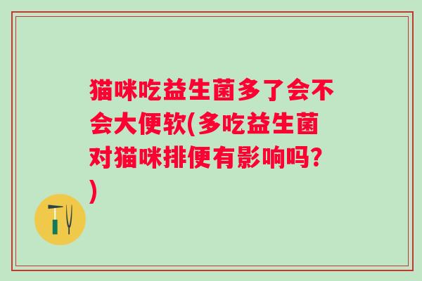 猫咪吃益生菌多了会不会大便软(多吃益生菌对猫咪排便有影响吗？)