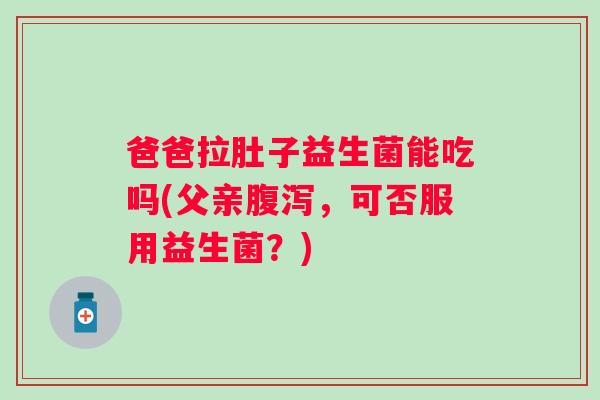 爸爸拉肚子益生菌能吃吗(父亲，可否服用益生菌？)
