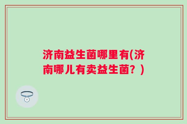 济南益生菌哪里有(济南哪儿有卖益生菌？)