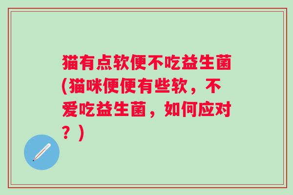 猫有点软便不吃益生菌(猫咪便便有些软，不爱吃益生菌，如何应对？)