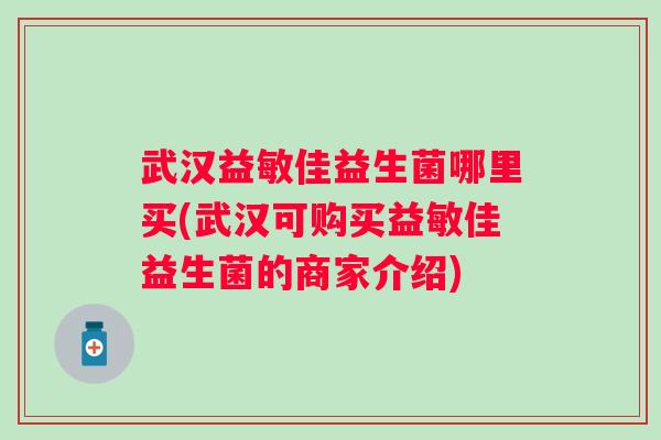武汉益敏佳益生菌哪里买(武汉可购买益敏佳益生菌的商家介绍) 武汉益敏佳益生菌哪里买(武汉可购买益敏佳益生菌的商家介绍)
