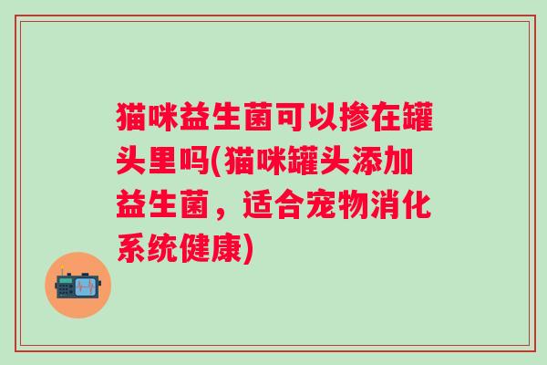 猫咪益生菌可以掺在罐头里吗(猫咪罐头添加益生菌，适合宠物消化系统健康)