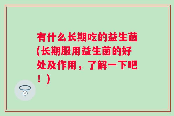 有什么长期吃的益生菌(长期服用益生菌的好处及作用,了解一下吧!) 有什么长期吃的益生菌(长期服用益生菌的好处及作用,了解一下吧!)