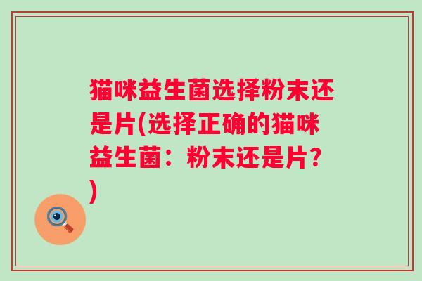 猫咪益生菌选择粉末还是片(选择正确的猫咪益生菌：粉末还是片？)