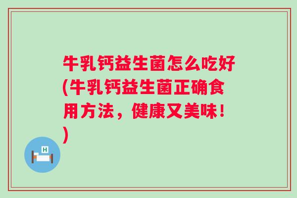牛乳钙益生菌怎么吃好(牛乳钙益生菌正确食用方法，健康又美味！)
