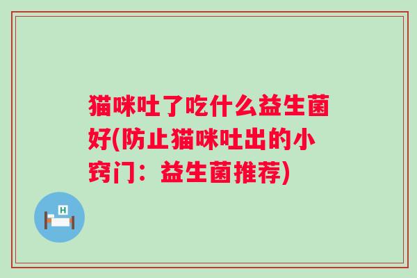 猫咪吐了吃什么益生菌好(防止猫咪吐出的小窍门：益生菌推荐)