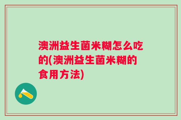 澳洲益生菌米糊怎么吃的(澳洲益生菌米糊的食用方法)