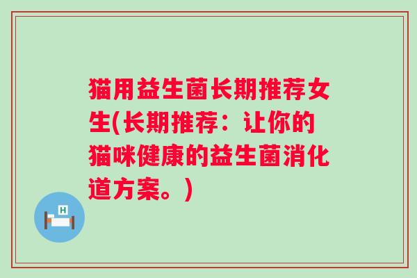 猫用益生菌长期推荐女生(长期推荐：让你的猫咪健康的益生菌消化道方案。)