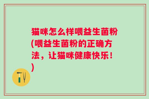 猫咪怎么样喂益生菌粉(喂益生菌粉的正确方法，让猫咪健康快乐！)