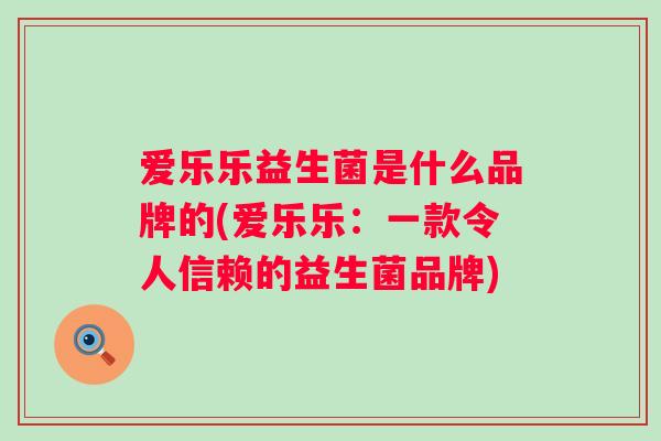 爱乐乐益生菌是什么品牌的(爱乐乐：一款令人信赖的益生菌品牌)