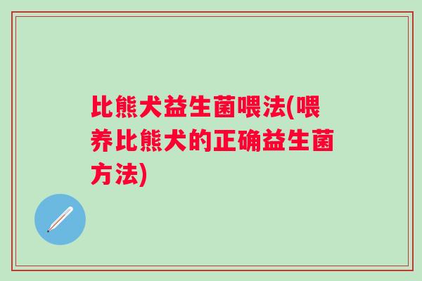 比熊犬益生菌喂法(喂养比熊犬的正确益生菌方法)