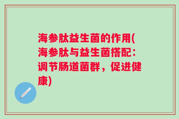 海参肽益生菌的作用(海参肽与益生菌搭配：调节肠道菌群，促进健康)