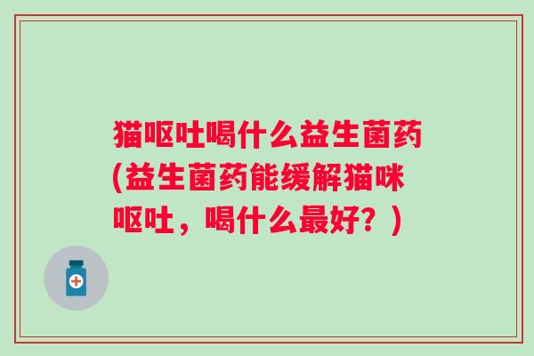 猫喝什么益生菌药(益生菌药能缓解猫咪，喝什么好？)