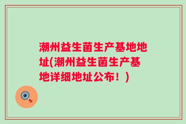 潮州益生菌生产基地地址(潮州益生菌生产基地详细地址公布！)