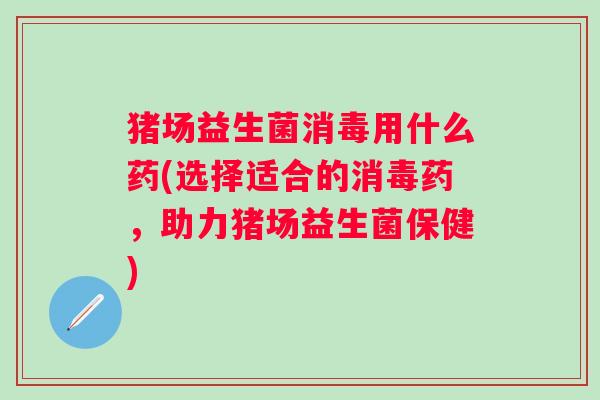 猪场益生菌消毒用什么药(选择适合的消毒药，助力猪场益生菌保健)
